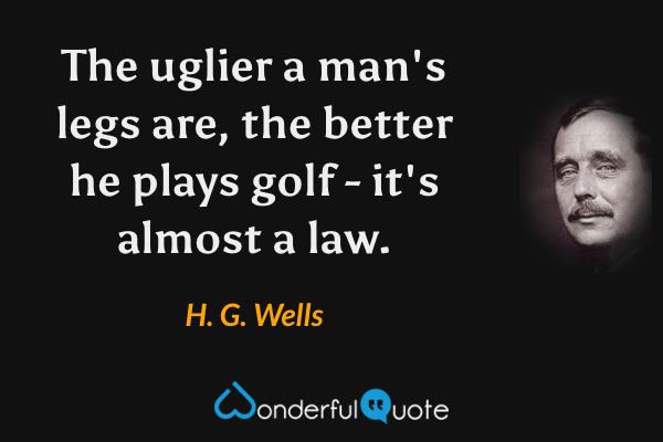 The uglier a man's legs are, the better he plays golf - it's almost a law. - H. G. Wells quote.