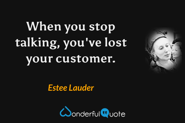 When you stop talking, you've lost your customer. - Estee Lauder quote.