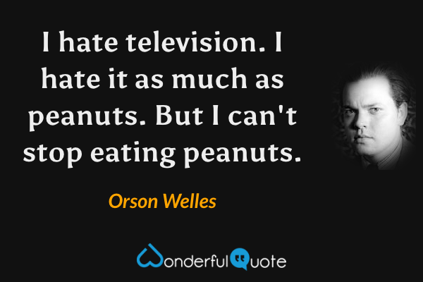 I hate television. I hate it as much as peanuts. But I can't stop eating peanuts. - Orson Welles quote.