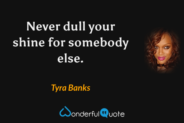 Never dull your shine for somebody else. - Tyra Banks quote.