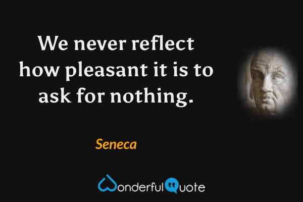 We never reflect how pleasant it is to ask for nothing. - Seneca quote.
