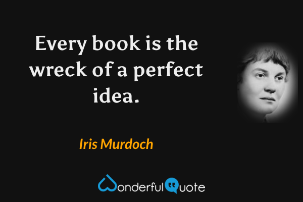 Every book is the wreck of a perfect idea. - Iris Murdoch quote.