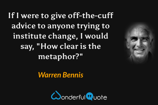 If I were to give off-the-cuff advice to anyone trying to institute change, I would say, "How clear is the metaphor?" - Warren Bennis quote.