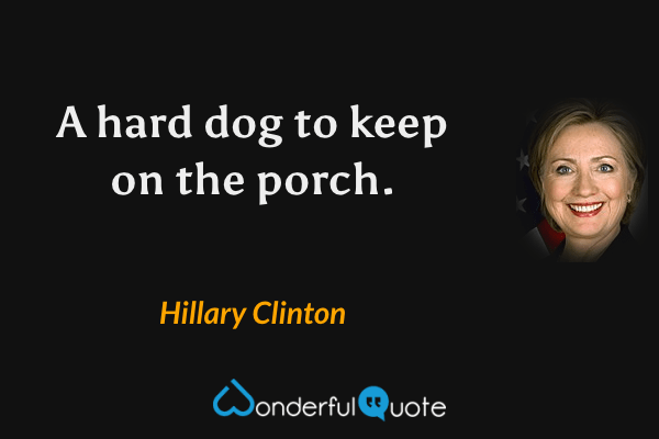 A hard dog to keep on the porch. - Hillary Clinton quote.