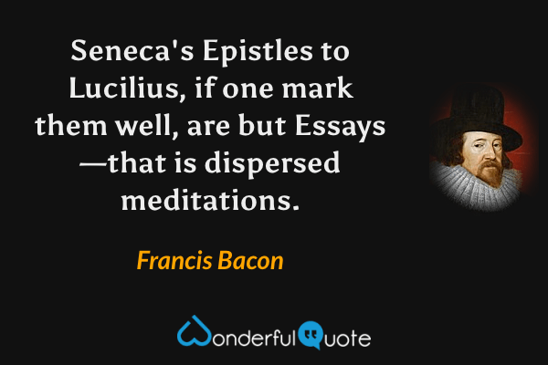 Seneca's Epistles to Lucilius, if one mark them well, are but Essays—that is dispersed meditations. - Francis Bacon quote.