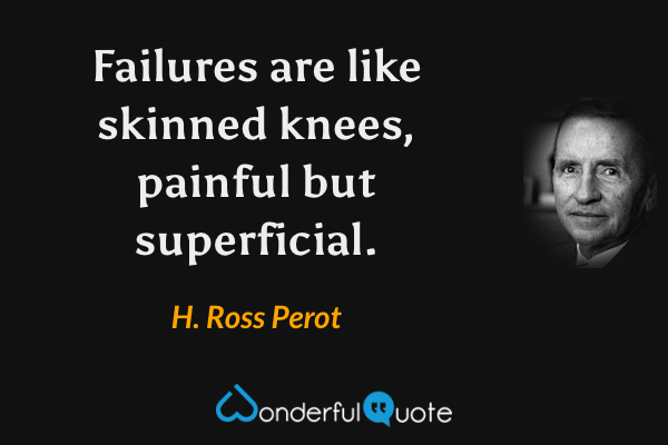 Failures are like skinned knees, painful but superficial. - H. Ross Perot quote.