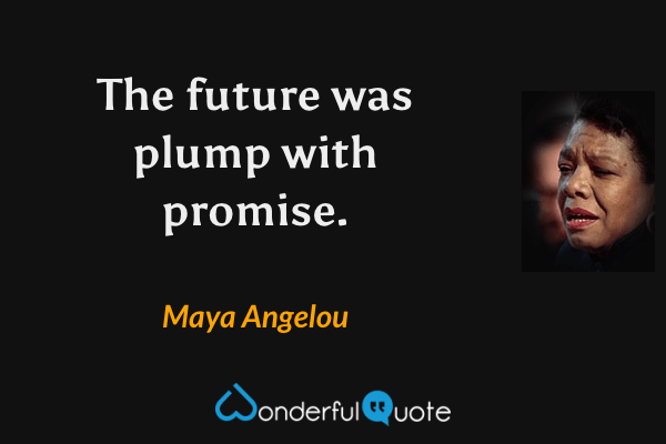 The future was plump with promise. - Maya Angelou quote.