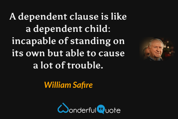 A dependent clause is like a dependent child: incapable of standing on its own but able to cause a lot of trouble. - William Safire quote.