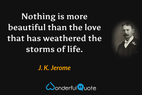 Nothing is more beautiful than the love that has weathered the storms of life. - J. K. Jerome quote.