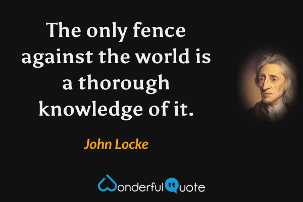 The only fence against the world is a thorough knowledge of it. - John Locke quote.