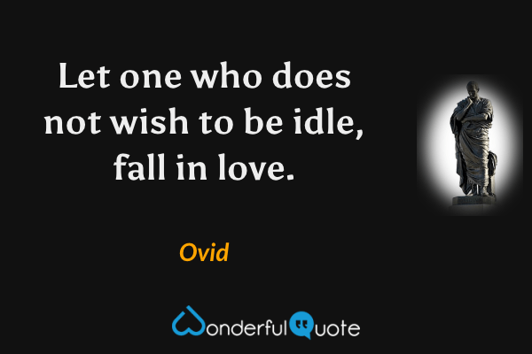 Let one who does not wish to be idle, fall in love. - Ovid quote.