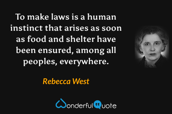 To make laws is a human instinct that arises as soon as food and shelter have been ensured, among all peoples, everywhere. - Rebecca West quote.