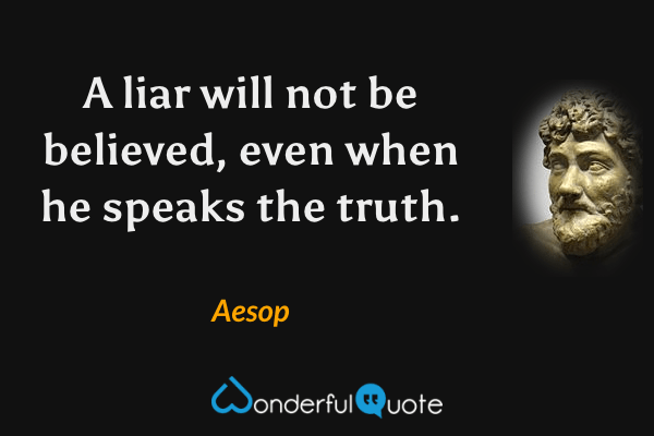 A liar will not be believed, even when he speaks the truth. - Aesop quote.