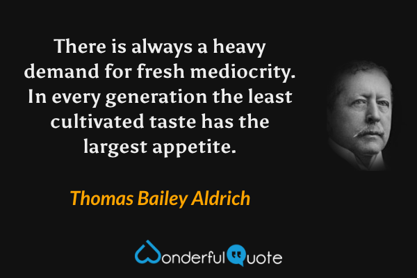 There is always a heavy demand for fresh mediocrity. In every generation the least cultivated taste has the largest appetite. - Thomas Bailey Aldrich quote.