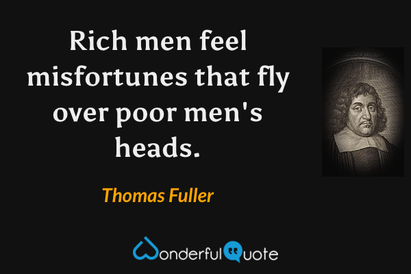 Rich men feel misfortunes that fly over poor men's heads. - Thomas Fuller quote.