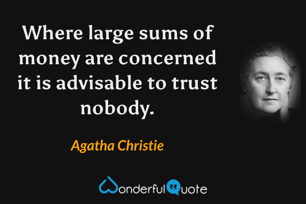 Where large sums of money are concerned it is advisable to trust nobody. - Agatha Christie quote.