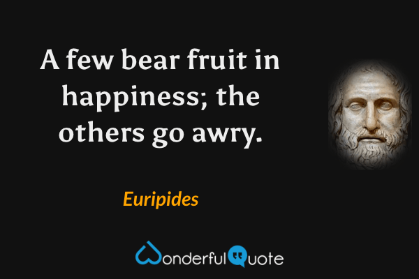 A few bear fruit in happiness; the others go awry. - Euripides quote.