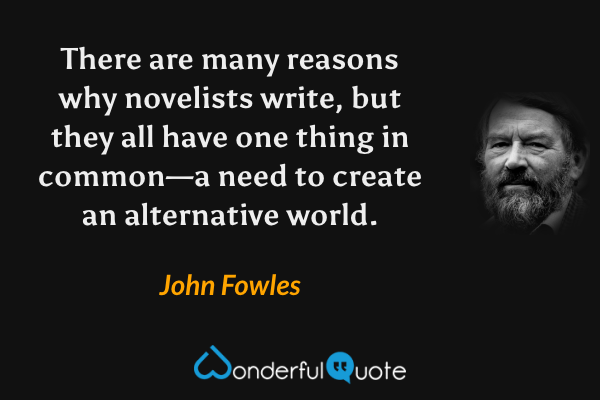 There are many reasons why novelists write, but they all have one thing in common—a need to create an alternative world. - John Fowles quote.