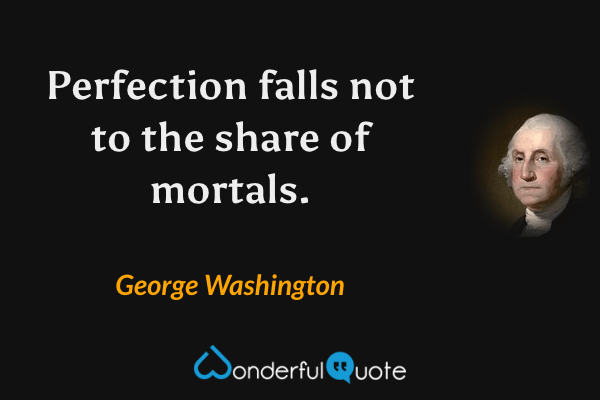 Perfection falls not to the share of mortals. - George Washington quote.