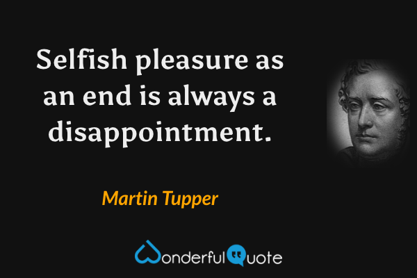 Selfish pleasure as an end is always a disappointment. - Martin Tupper quote.