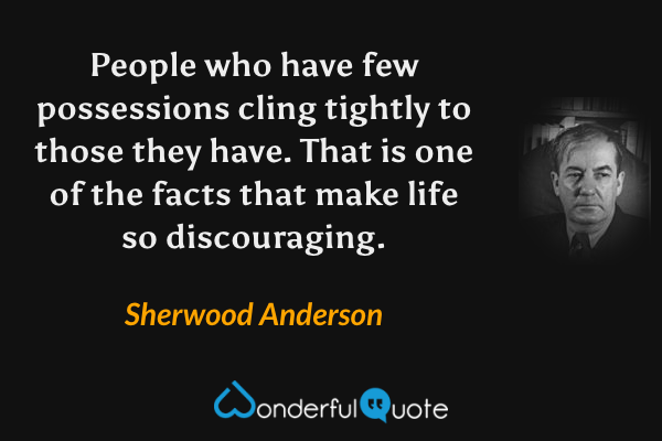 People who have few possessions cling tightly to those they have. That is one of the facts that make life so discouraging. - Sherwood Anderson quote.