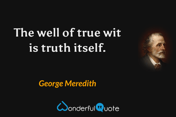 The well of true wit is truth itself. - George Meredith quote.
