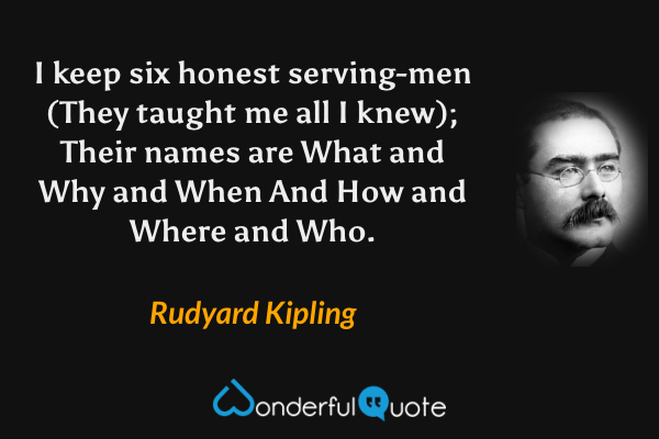I keep six honest serving-men
(They taught me all I knew);
Their names are What and Why and When
And How and Where and Who. - Rudyard Kipling quote.
