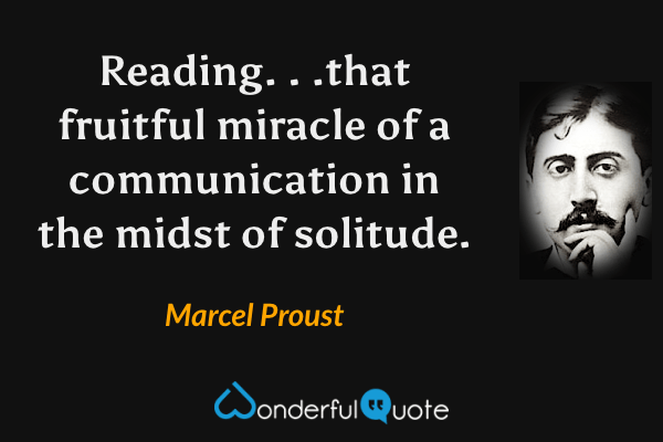 Reading. . .that fruitful miracle of a communication in the midst of solitude. - Marcel Proust quote.