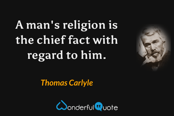 A man's religion is the chief fact with regard to him. - Thomas Carlyle quote.