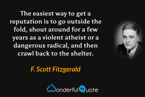 The easiest way to get a reputation is to go outside the fold, shout around for a few years as a violent atheist or a dangerous radical, and then crawl back to the shelter. - F. Scott Fitzgerald quote.