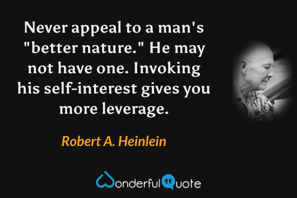 Never appeal to a man's "better nature."  He may not have one.  Invoking his self-interest gives you more leverage. - Robert A. Heinlein quote.