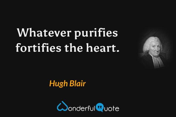 Whatever purifies fortifies the heart. - Hugh Blair quote.