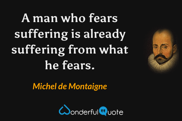 A man who fears suffering is already suffering from what he fears. - Michel de Montaigne quote.