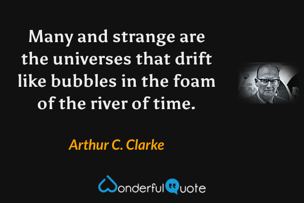Many and strange are the universes that drift like bubbles in the foam of the river of time. - Arthur C. Clarke quote.