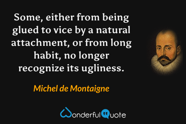 Some, either from being glued to vice by a natural attachment, or from long habit, no longer recognize its ugliness. - Michel de Montaigne quote.