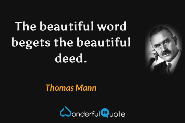 The beautiful word begets the beautiful deed. - Thomas Mann quote.
