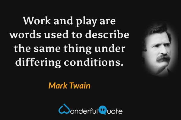 Work and play are words used to describe the same thing under differing conditions. - Mark Twain quote.