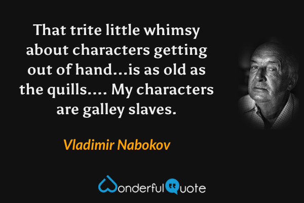 That trite little whimsy about characters getting out of hand...is as old as the quills....  My characters are galley slaves. - Vladimir Nabokov quote.