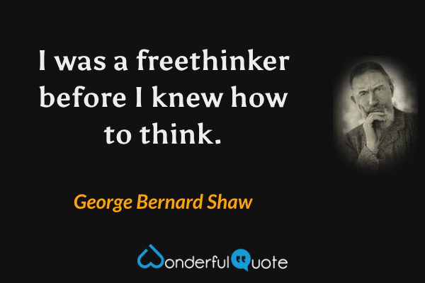 I was a freethinker before I knew how to think. - George Bernard Shaw quote.