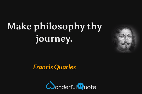 Make philosophy thy journey. - Francis Quarles quote.