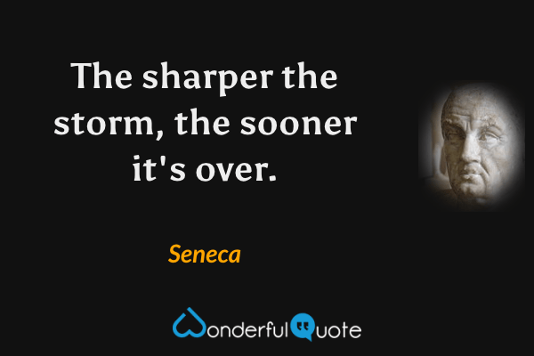 The sharper the storm, the sooner it's over. - Seneca quote.