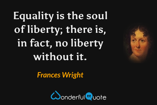 Equality is the soul of liberty; there is, in fact, no liberty without it. - Frances Wright quote.