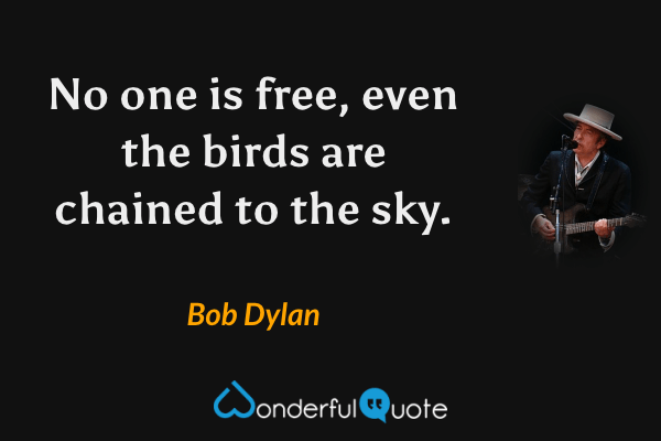 No one is free, even the birds are chained to the sky. - Bob Dylan quote.