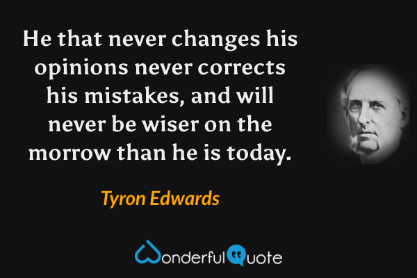 He that never changes his opinions never corrects his mistakes, and will never be wiser on the morrow than he is today. - Tyron Edwards quote.