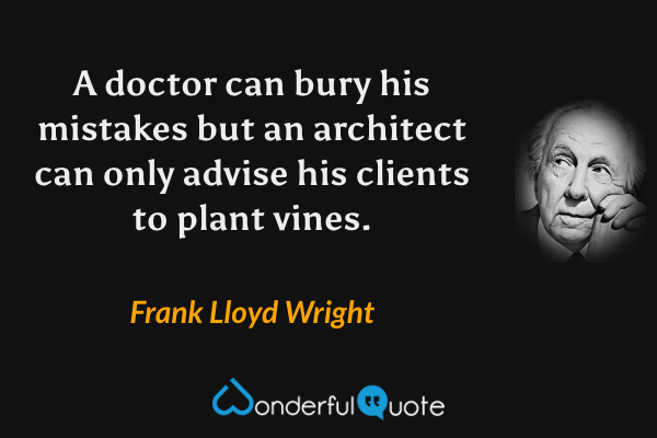 A doctor can bury his mistakes but an architect can only advise his clients to plant vines. - Frank Lloyd Wright quote.