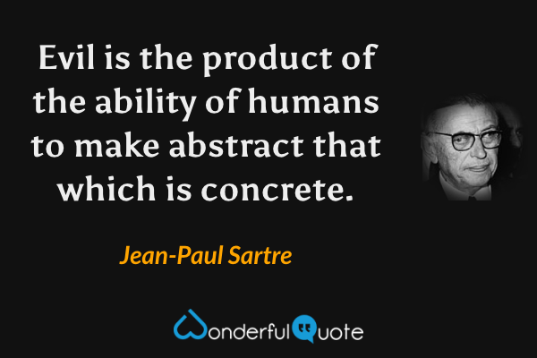Evil is the product of the ability of humans to make abstract that which is concrete. - Jean-Paul Sartre quote.