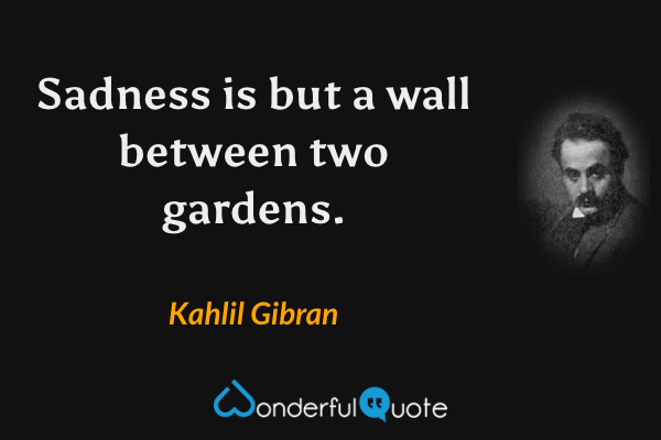 Sadness is but a wall between two gardens. - Kahlil Gibran quote.