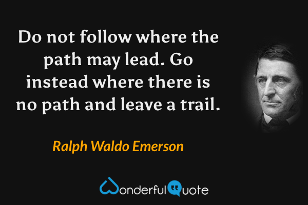 Do not follow where the path may lead. Go instead where there is no path and leave a trail. - Ralph Waldo Emerson quote.
