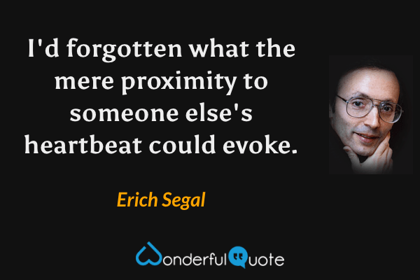 I'd forgotten what the mere proximity to someone else's heartbeat could evoke. - Erich Segal quote.