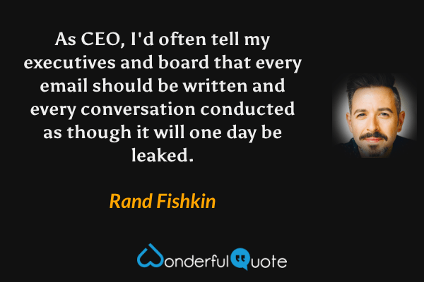 As CEO, I'd often tell my executives and board that every email should be written and every conversation conducted as though it will one day be leaked. - Rand Fishkin quote.